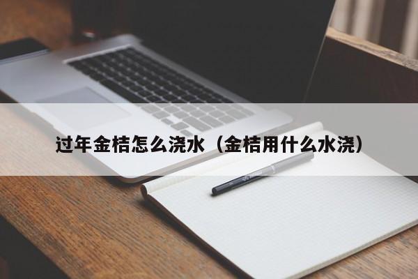 过年金桔怎么浇水（金桔用什么水浇） 